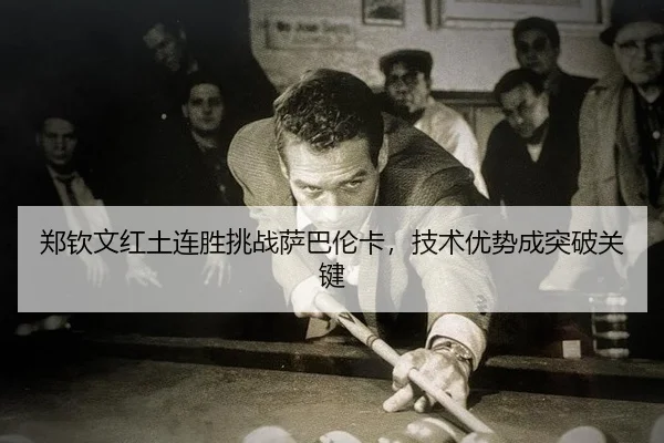 郑钦文红土连胜挑战萨巴伦卡，技术优势成突破关键