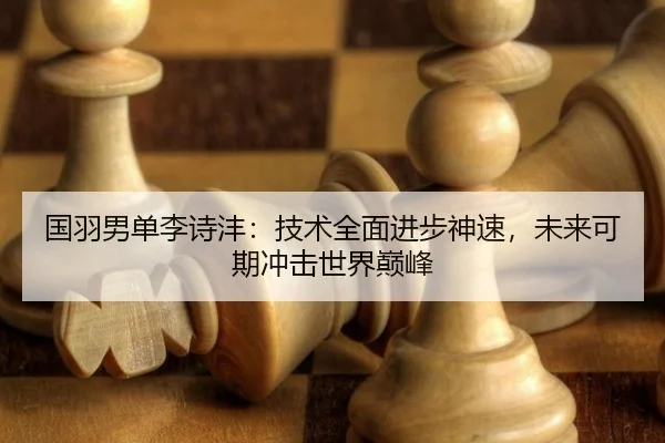 国羽男单李诗沣：技术全面进步神速，未来可期冲击世界巅峰