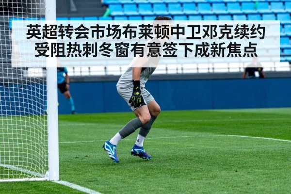 英超转会市场布莱顿中卫邓克续约受阻热刺冬窗有意签下成新焦点