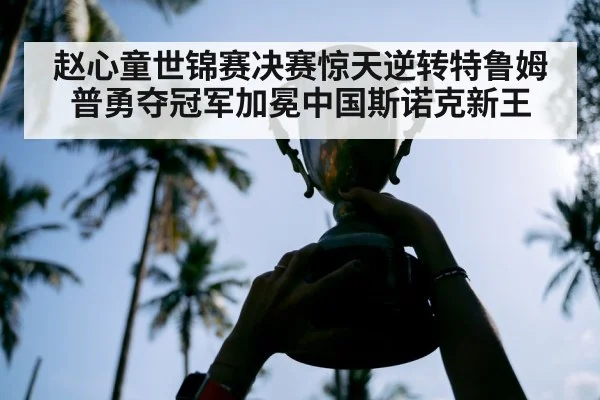 赵心童世锦赛决赛惊天逆转特鲁姆普勇夺冠军加冕中国斯诺克新王