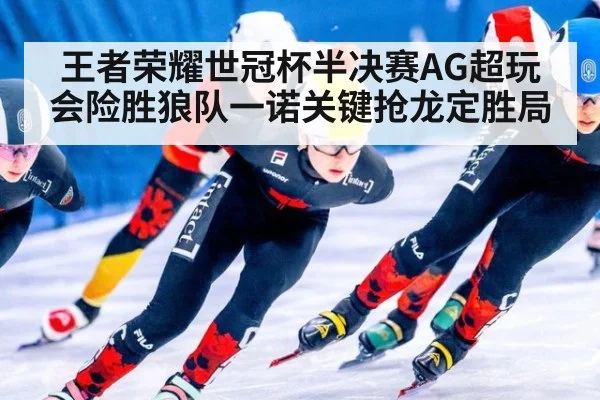 王者荣耀世冠杯半决赛AG超玩会险胜狼队一诺关键抢龙定胜局