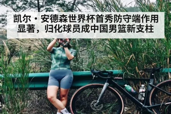 凯尔·安德森世界杯首秀防守端作用显著,归化球员成中国男篮新支柱