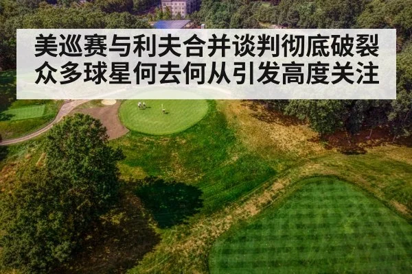 美巡赛与利夫合并谈判彻底破裂 众多球星何去何从引发高度关注