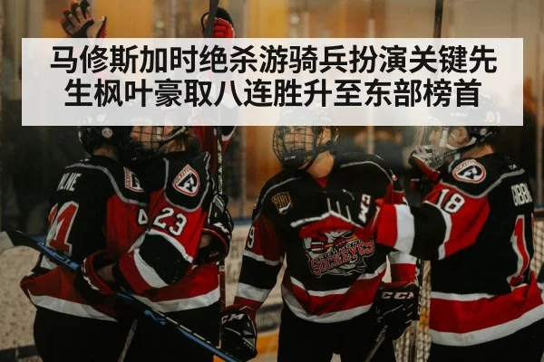 马修斯加时绝杀游骑兵扮演关键先生枫叶豪取八连胜升至东部榜首